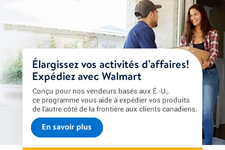 NOUVEAUTÉ — Expédié par Walmart Conçu pour nos vendeurs basés aux É.-U., ce programme vous aide à expédier vos produits aux clients canadiens. - En savoir plus